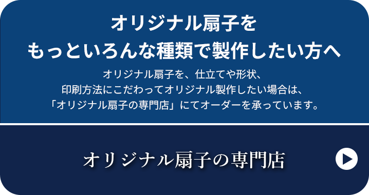 オリジナル扇子をもっといろんな種類で製作したい方へ オリジナル扇子を、仕立てや形状、印刷方法にこだわってオリジナル製作したい場合は、「オリジナル扇子の専門店」にてオーダーを承っています。オリジナル扇子の専門店